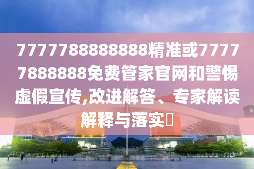 7777788888888精準或77777888888免費管家官網和警惕虛假宣傳,改進解答、專家解讀解釋與落實?